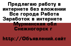 Предлагаю работу в интернете без вложении - Все города Работа » Заработок в интернете   . Мурманская обл.,Снежногорск г.